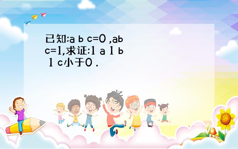 已知:a b c=0 ,abc=1,求证:1 a 1 b 1 c小于0 .