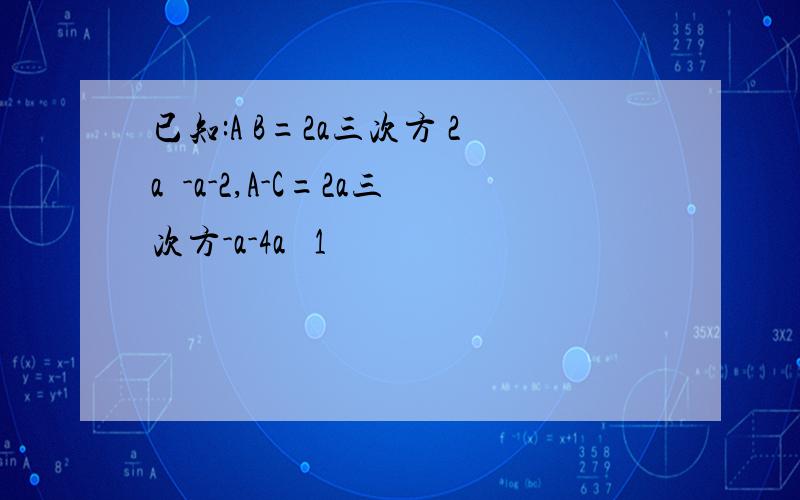 已知:A B=2a三次方 2a²-a-2,A-C=2a三次方-a-4a² 1