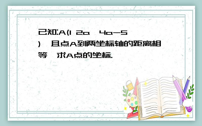 已知:A(1 2a,4a-5),且点A到两坐标轴的距离相等,求A点的坐标.