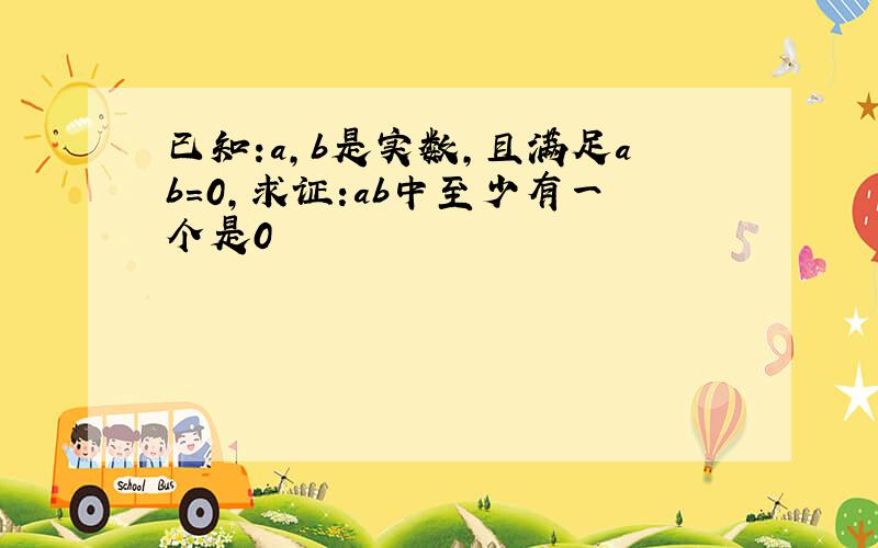 已知:a,b是实数,且满足ab=0,求证:ab中至少有一个是0