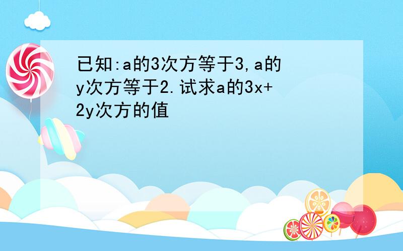 已知:a的3次方等于3,a的y次方等于2.试求a的3x+2y次方的值