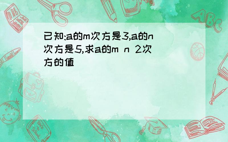 已知:a的m次方是3,a的n次方是5,求a的m n 2次方的值