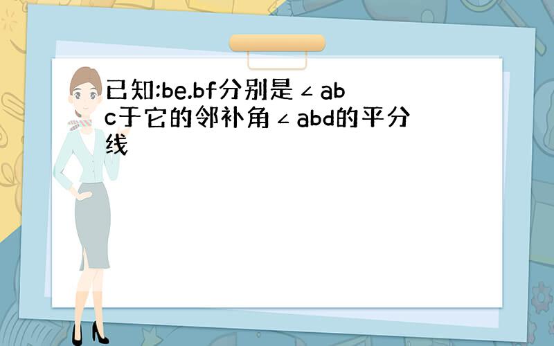 已知:be.bf分别是∠abc于它的邻补角∠abd的平分线