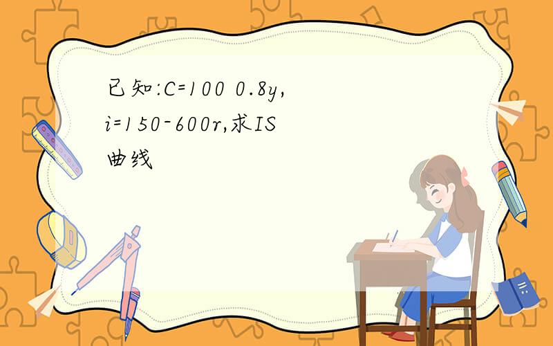 已知:C=100 0.8y,i=150-600r,求IS曲线