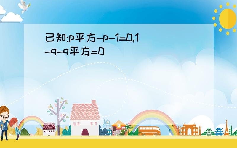 已知:p平方-p-1=0,1-q-q平方=0