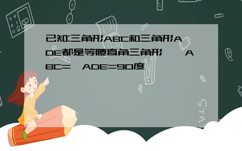 已知:三角形ABC和三角形ADE都是等腰直角三角形,∠ABC=∠ADE=90度