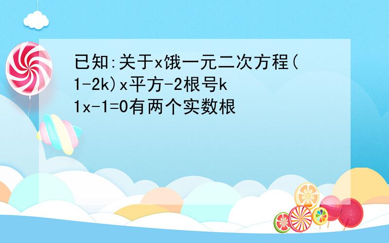 已知:关于x饿一元二次方程(1-2k)x平方-2根号k 1x-1=0有两个实数根