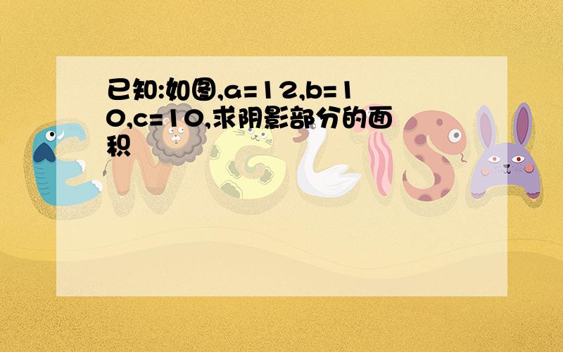 已知:如图,a=12,b=10,c=10,求阴影部分的面积