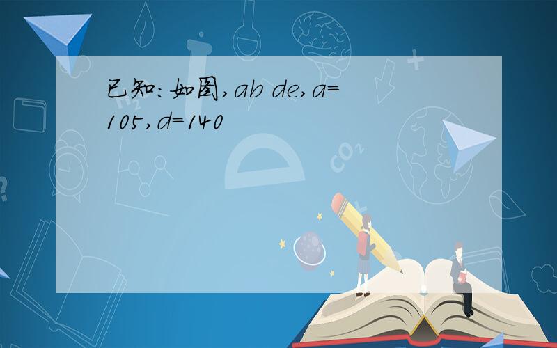 已知:如图,ab de,a=105,d=140