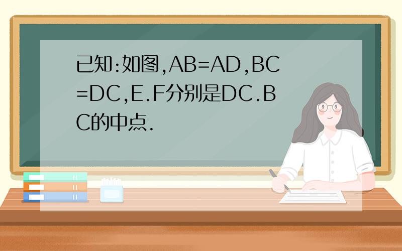 已知:如图,AB=AD,BC=DC,E.F分别是DC.BC的中点.