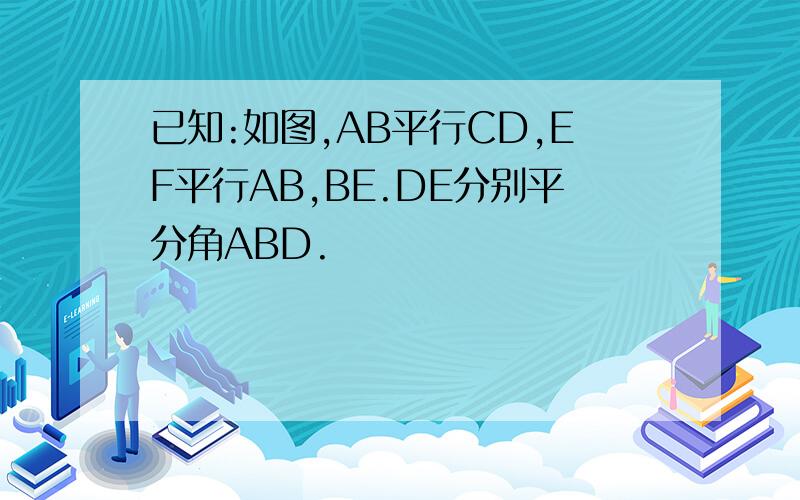 已知:如图,AB平行CD,EF平行AB,BE.DE分别平分角ABD.