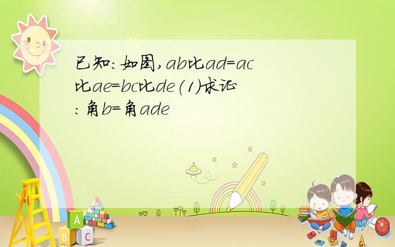 已知:如图,ab比ad=ac比ae=bc比de(1)求证:角b=角ade