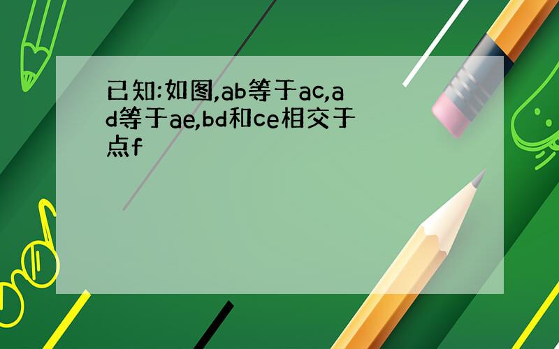 已知:如图,ab等于ac,ad等于ae,bd和ce相交于点f