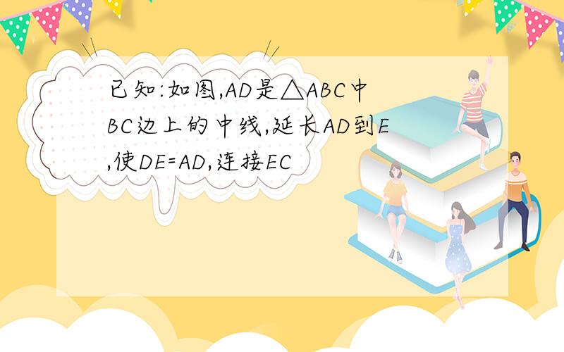 已知:如图,AD是△ABC中BC边上的中线,延长AD到E,使DE=AD,连接EC