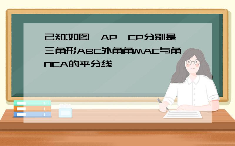 已知:如图,AP,CP分别是三角形ABC外角角MAC与角NCA的平分线