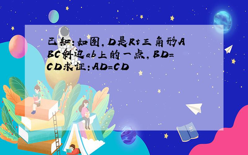 已知:如图,D是Rt三角形ABC斜边ab上的一点,BD=CD求证:AD=CD