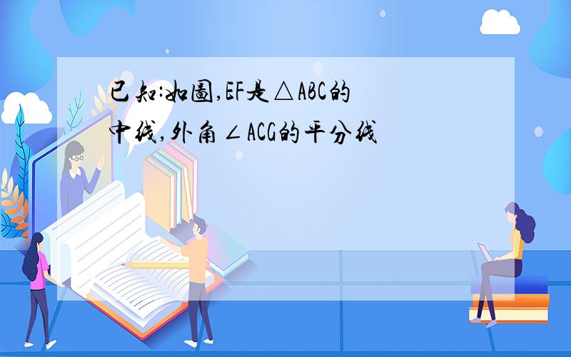 已知:如图,EF是△ABC的中线,外角∠ACG的平分线