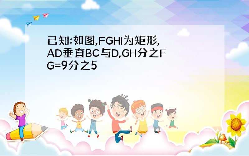 已知:如图,FGHI为矩形,AD垂直BC与D,GH分之FG=9分之5