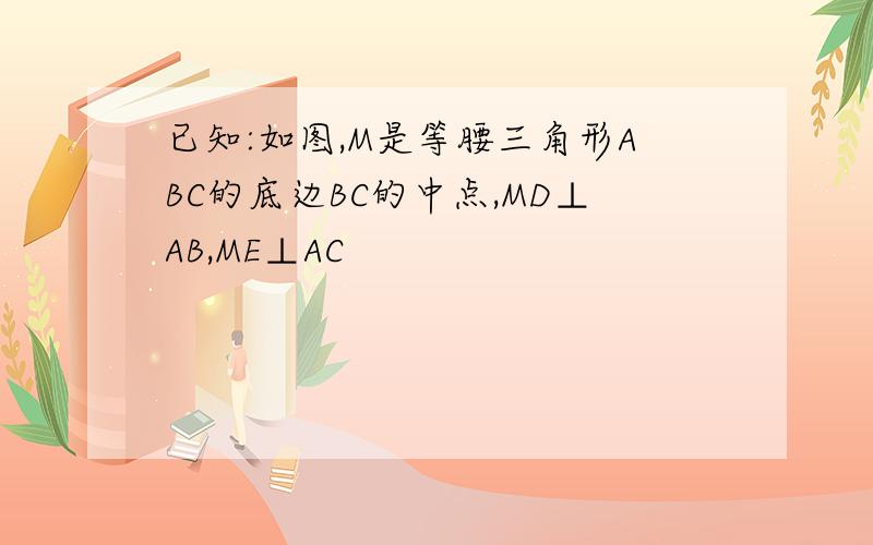 已知:如图,M是等腰三角形ABC的底边BC的中点,MD⊥AB,ME⊥AC