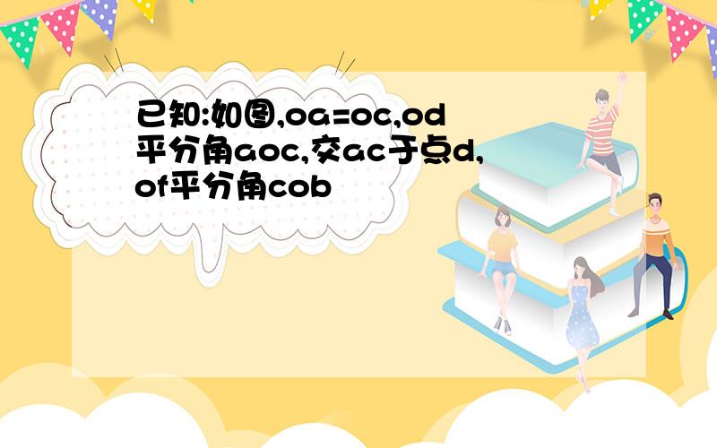 已知:如图,oa=oc,od平分角aoc,交ac于点d,of平分角cob