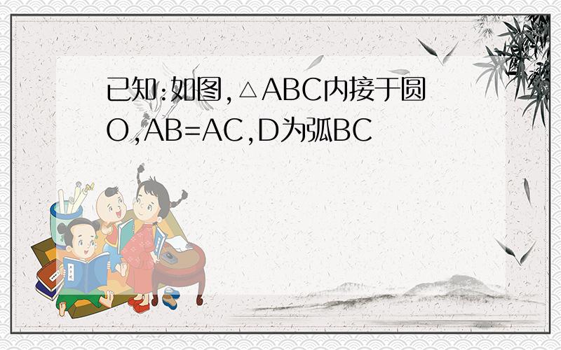 已知:如图,△ABC内接于圆O,AB=AC,D为弧BC