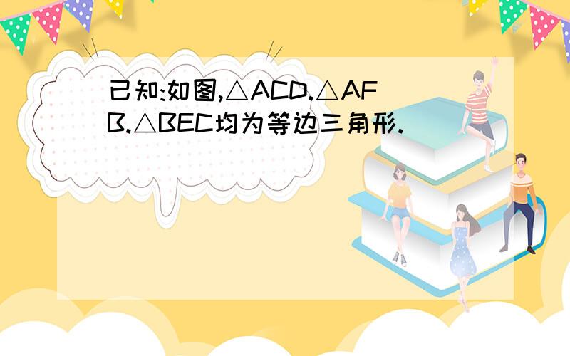 已知:如图,△ACD.△AFB.△BEC均为等边三角形.