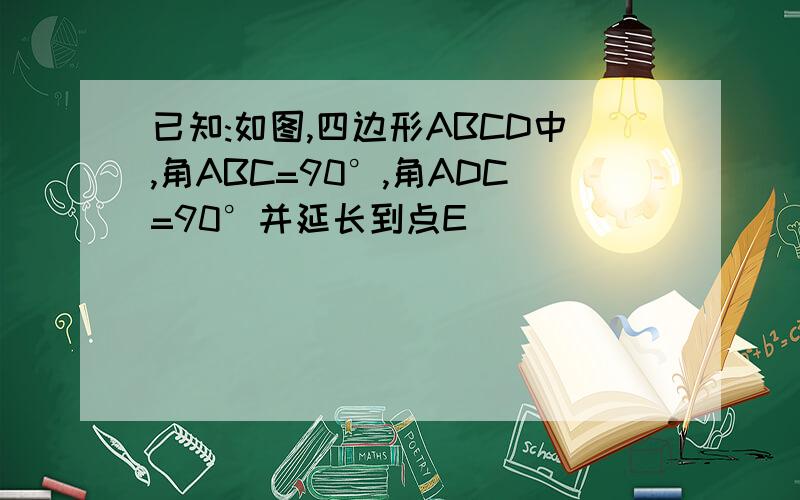 已知:如图,四边形ABCD中,角ABC=90°,角ADC=90°并延长到点E