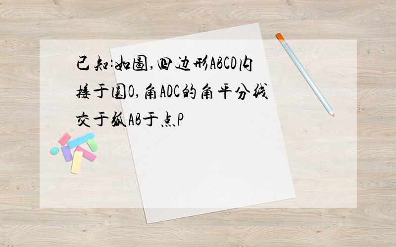 已知:如图,四边形ABCD内接于圆O,角ADC的角平分线交于弧AB于点P