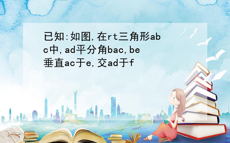 已知:如图,在rt三角形abc中,ad平分角bac,be垂直ac于e,交ad于f