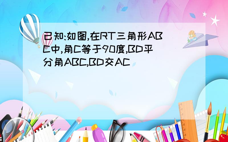 已知:如图,在RT三角形ABC中,角C等于90度,BD平分角ABC,BD交AC