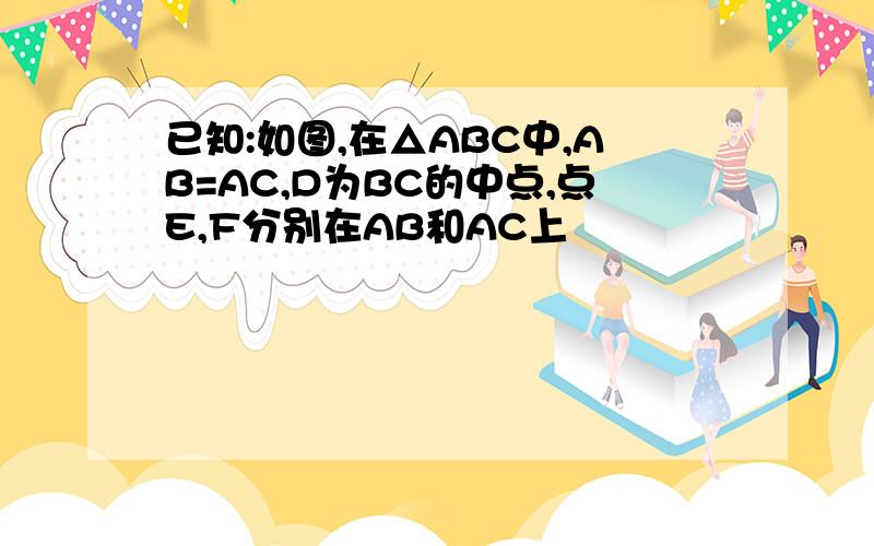 已知:如图,在△ABC中,AB=AC,D为BC的中点,点E,F分别在AB和AC上