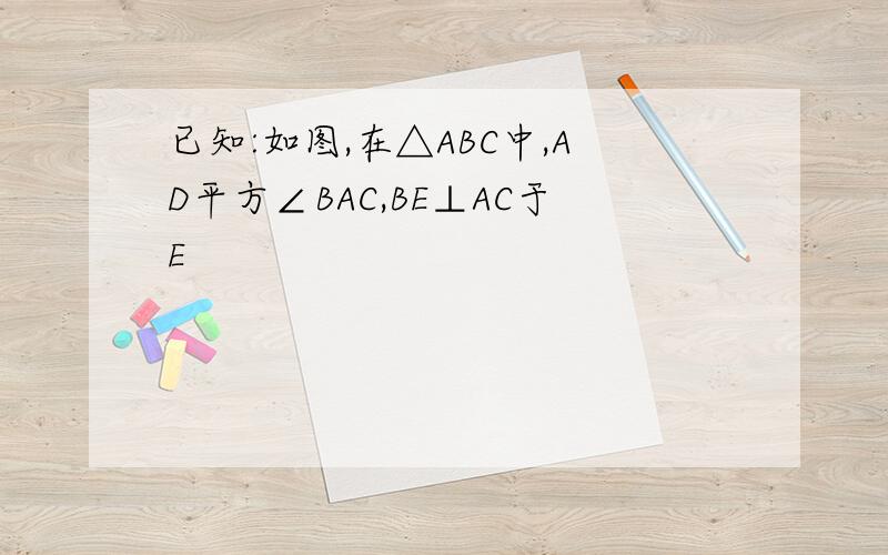 已知:如图,在△ABC中,AD平方∠BAC,BE⊥AC于E