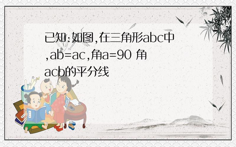 已知:如图,在三角形abc中,ab=ac,角a=90 角acb的平分线