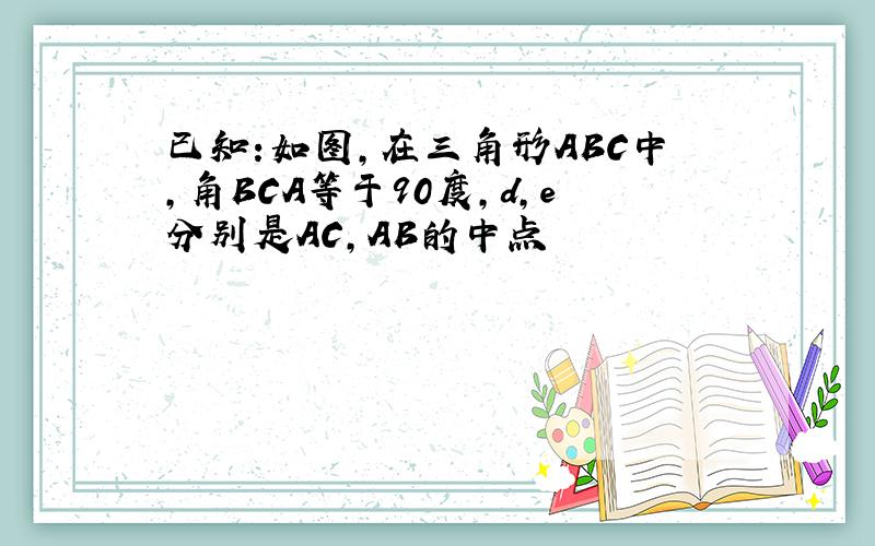 已知:如图,在三角形ABC中,角BCA等于90度,d,e分别是AC,AB的中点