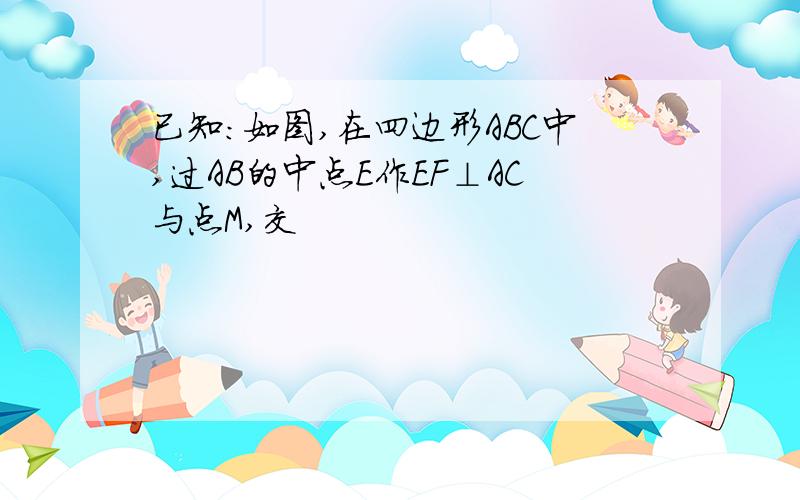 已知:如图,在四边形ABC中,过AB的中点E作EF⊥AC与点M,交