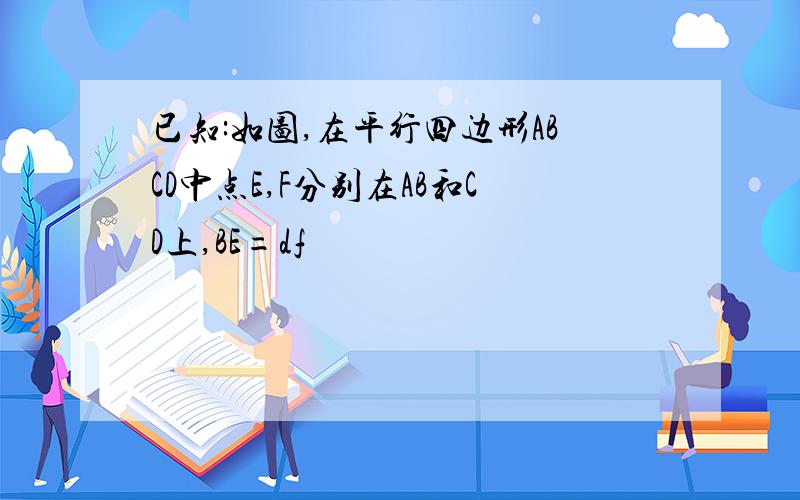 已知:如图,在平行四边形ABCD中点E,F分别在AB和CD上,BE=df