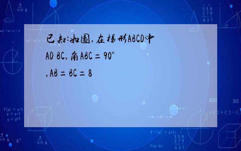 已知:如图,在梯形ABCD中AD BC,角ABC=90°,AB=BC=8