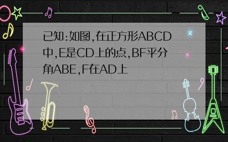 已知:如图,在正方形ABCD中,E是CD上的点,BF平分角ABE,F在AD上