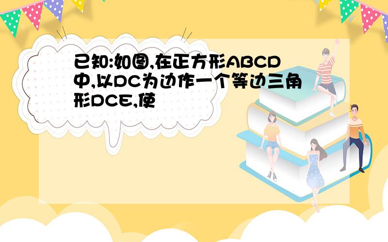 已知:如图,在正方形ABCD中,以DC为边作一个等边三角形DCE,使