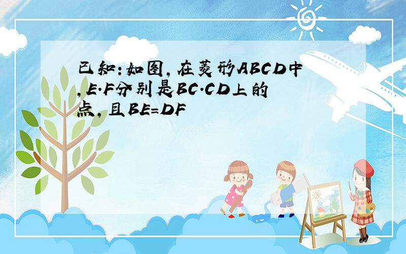 已知:如图,在菱形ABCD中,E.F分别是BC.CD上的点,且BE=DF