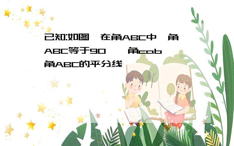 已知:如图,在角ABC中,角ABC等于90°,角cab,角ABC的平分线