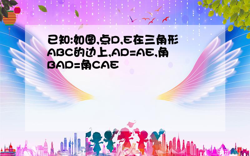 已知:如图,点D,E在三角形ABC的边上,AD=AE,角BAD=角CAE