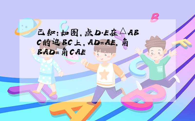 已知:如图,点D.E在△ABC的边BC上,AD=AE,角BAD=角CAE