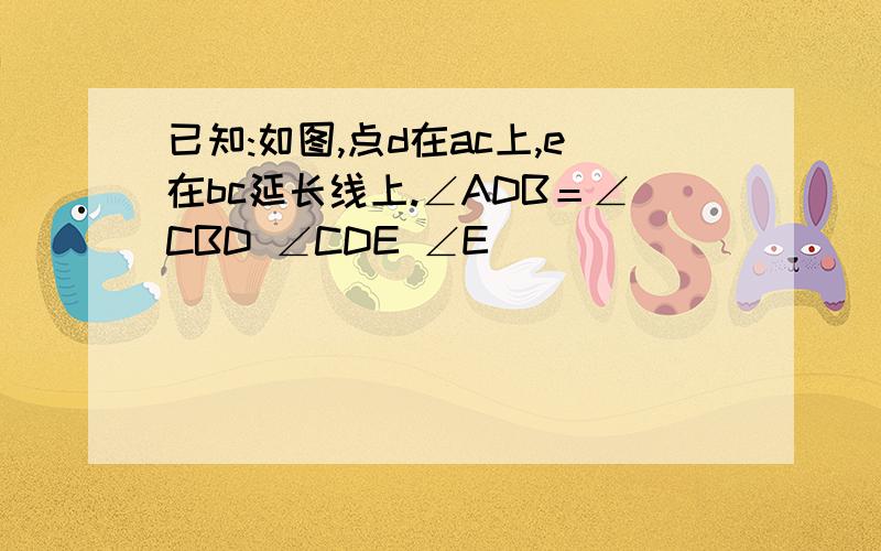 已知:如图,点d在ac上,e在bc延长线上.∠ADB＝∠CBD ∠CDE ∠E