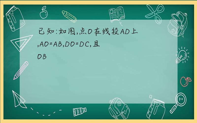 已知:如图,点O在线段AD上,AO=AB,DO=DC,且OB