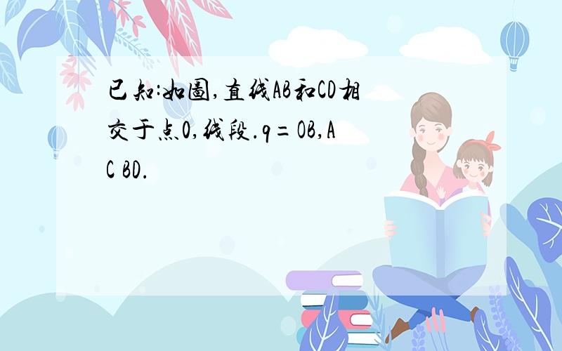 已知:如图,直线AB和CD相交于点0,线段.q=OB,AC BD.