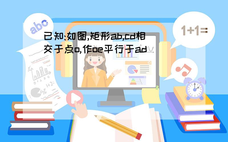 已知:如图,矩形ab,cd相交于点o,作oe平行于ad