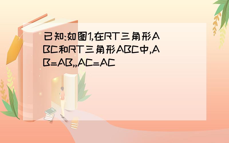 已知:如图1,在RT三角形ABC和RT三角形ABC中,AB=AB,,AC=AC