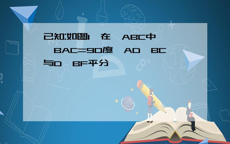 已知:如图1,在△ABC中,∠BAC=90度,AD⊥BC与D,BF平分