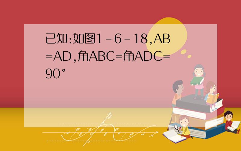 已知:如图1-6-18,AB=AD,角ABC=角ADC=90°